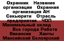 Охранник › Название организации ­ Охранная организация АН-Секьюрити › Отрасль предприятия ­ ЧОП › Минимальный оклад ­ 36 000 - Все города Работа » Вакансии   . Ханты-Мансийский,Белоярский г.